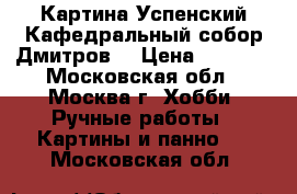 Картина.Успенский Кафедральный собор(Дмитров) › Цена ­ 9 500 - Московская обл., Москва г. Хобби. Ручные работы » Картины и панно   . Московская обл.